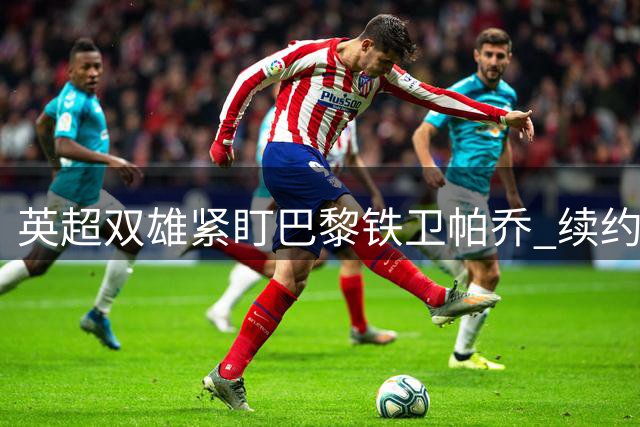 英超双雄紧盯巴黎铁卫帕乔 续约令冬窗挖角难度大增